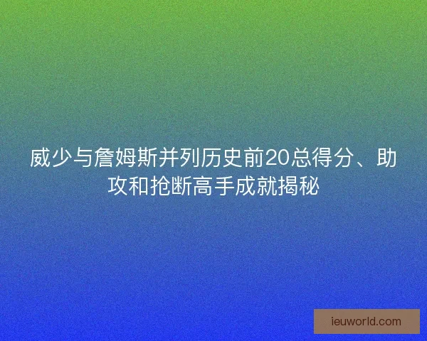 威少与詹姆斯并列历史前20总得分、助攻和抢断高手成就揭秘